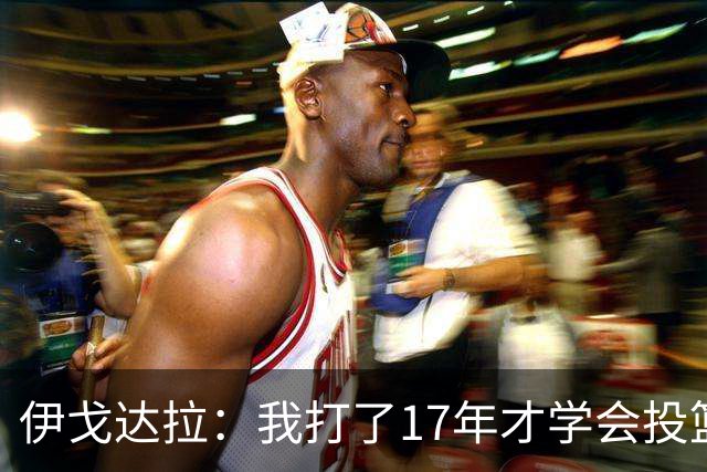 伊戈达拉：我打了17年才学会投篮 没接受过姿势训练全靠自己摸索