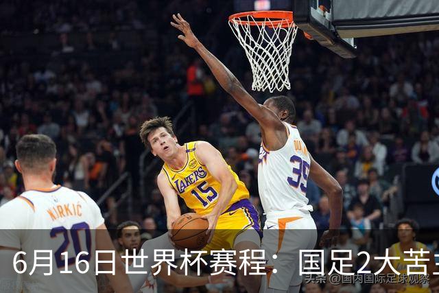 6月16日世界杯赛程：国足2大苦主首秀！CCTV5直播世界杯！世界杯赛程表一览